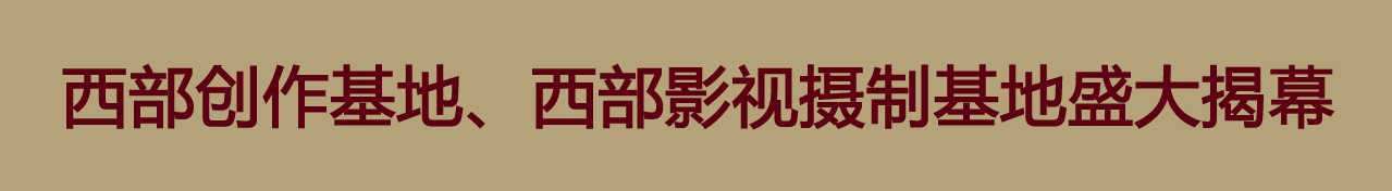 西部创作基地、西部影视摄制基地盛大揭幕