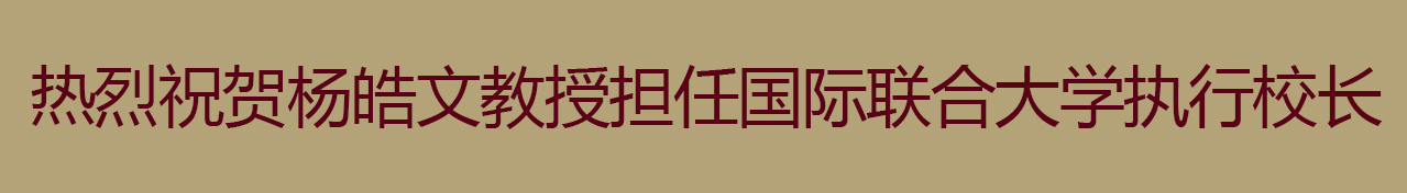 热烈祝贺杨皓文教授担任国际联合大学执行校长